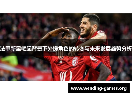 法甲新星崛起背景下外援角色的转变与未来发展趋势分析