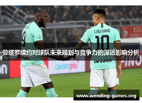 劳塔罗续约对球队未来规划与竞争力的深远影响分析