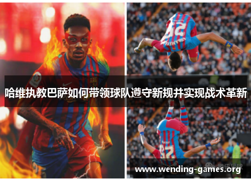 哈维执教巴萨如何带领球队遵守新规并实现战术革新