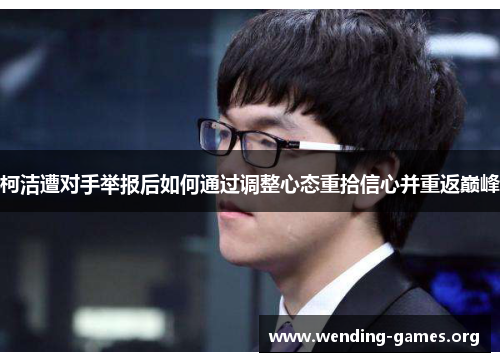柯洁遭对手举报后如何通过调整心态重拾信心并重返巅峰 柯洁遭对手举报后如何通过调整心态重拾信心并重返巅峰