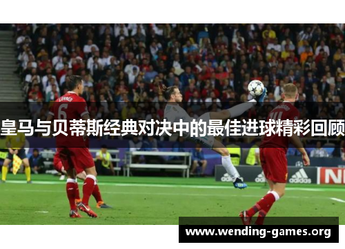 皇马与贝蒂斯经典对决中的最佳进球精彩回顾