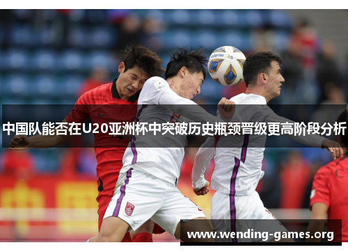中国队能否在U20亚洲杯中突破历史瓶颈晋级更高阶段分析