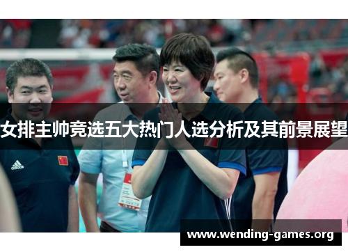 女排主帅竞选五大热门人选分析及其前景展望