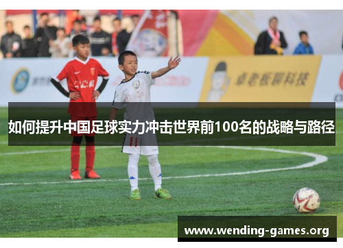 如何提升中国足球实力冲击世界前100名的战略与路径