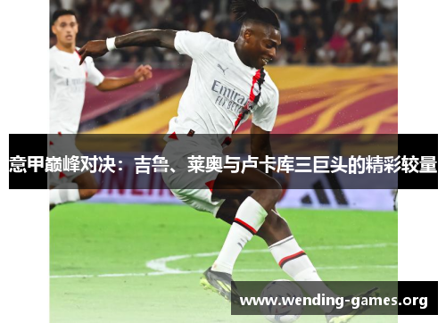 意甲巅峰对决：吉鲁、莱奥与卢卡库三巨头的精彩较量