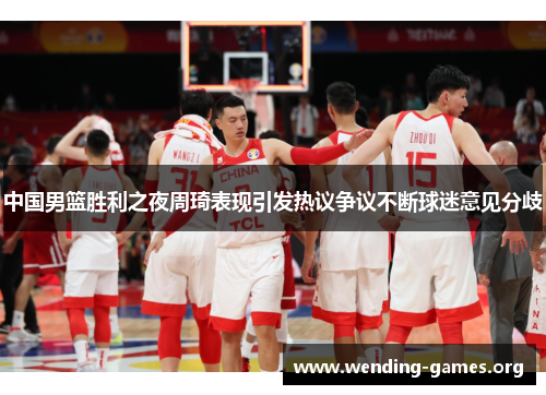 中国男篮胜利之夜周琦表现引发热议争议不断球迷意见分歧