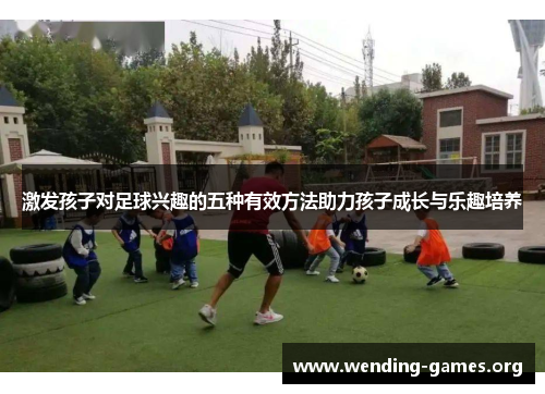 激发孩子对足球兴趣的五种有效方法助力孩子成长与乐趣培养