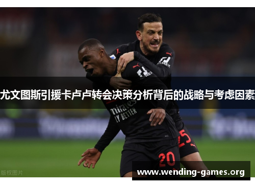 尤文图斯引援卡卢卢转会决策分析背后的战略与考虑因素