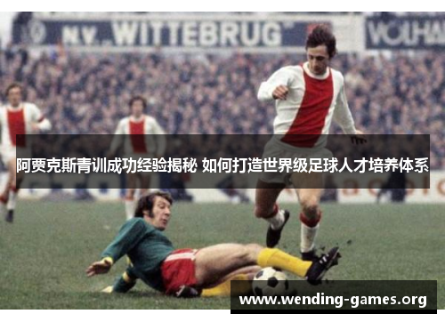 阿贾克斯青训成功经验揭秘 如何打造世界级足球人才培养体系