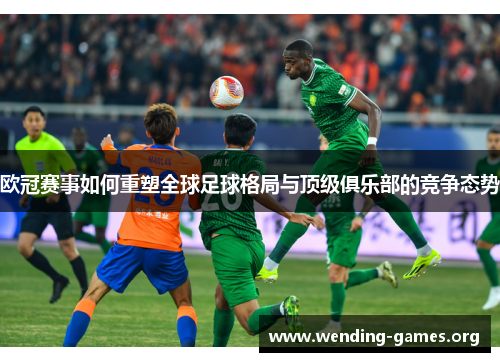 欧冠赛事如何重塑全球足球格局与顶级俱乐部的竞争态势 欧冠赛事如何重塑全球足球格局与顶级俱乐部的竞争态势