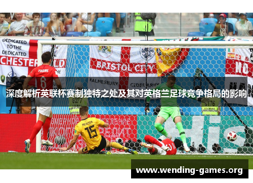 深度解析英联杯赛制独特之处及其对英格兰足球竞争格局的影响 深度解析英联杯赛制独特之处及其对英格兰足球竞争格局的影响