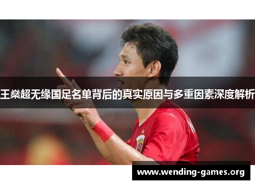 王燊超无缘国足名单背后的真实原因与多重因素深度解析 王燊超无缘国足名单背后的真实原因与多重因素深度解析